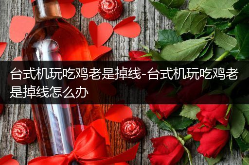 台式机玩吃鸡老是掉线-台式机玩吃鸡老是掉线怎么办