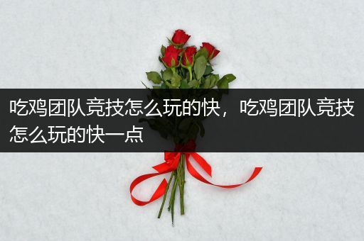 吃鸡团队竞技怎么玩的快，吃鸡团队竞技怎么玩的快一点