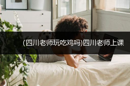 （四川老师玩吃鸡吗)四川老师上课