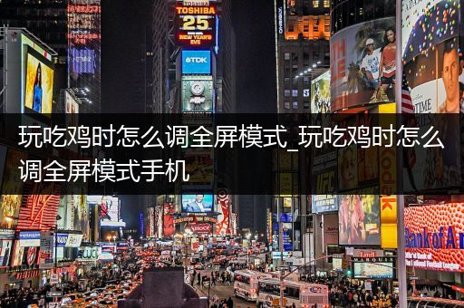 玩吃鸡时怎么调全屏模式_玩吃鸡时怎么调全屏模式手机