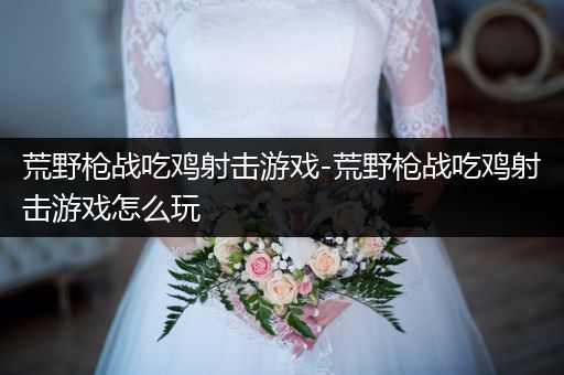 荒野枪战吃鸡射击游戏-荒野枪战吃鸡射击游戏怎么玩