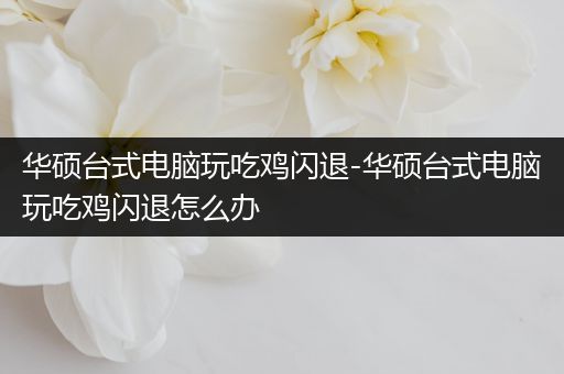 华硕台式电脑玩吃鸡闪退-华硕台式电脑玩吃鸡闪退怎么办