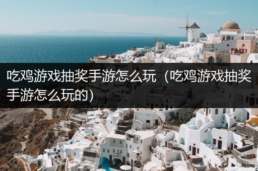 吃鸡游戏抽奖手游怎么玩（吃鸡游戏抽奖手游怎么玩的）