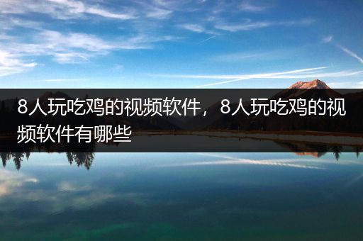 8人玩吃鸡的视频软件，8人玩吃鸡的视频软件有哪些