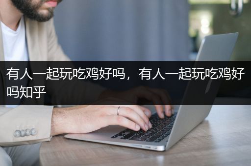 有人一起玩吃鸡好吗，有人一起玩吃鸡好吗知乎