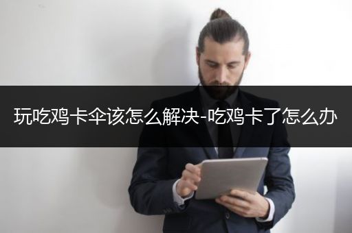 玩吃鸡卡伞该怎么解决-吃鸡卡了怎么办