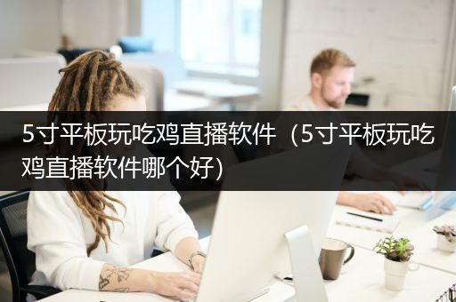5寸平板玩吃鸡直播软件（5寸平板玩吃鸡直播软件哪个好）