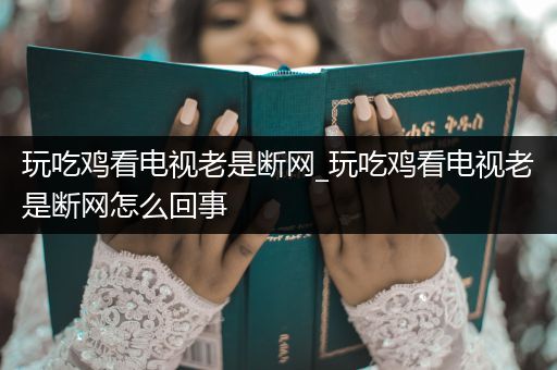 玩吃鸡看电视老是断网_玩吃鸡看电视老是断网怎么回事