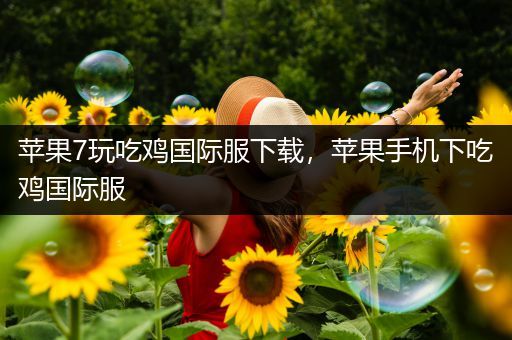 苹果7玩吃鸡国际服下载，苹果手机下吃鸡国际服