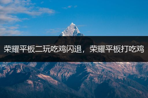 荣耀平板二玩吃鸡闪退，荣耀平板打吃鸡