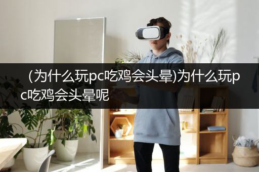 （为什么玩pc吃鸡会头晕)为什么玩pc吃鸡会头晕呢