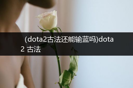 （dota2古法还能输蓝吗)dota2 古法