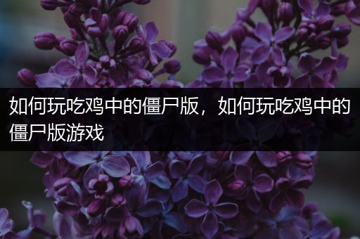 如何玩吃鸡中的僵尸版，如何玩吃鸡中的僵尸版游戏