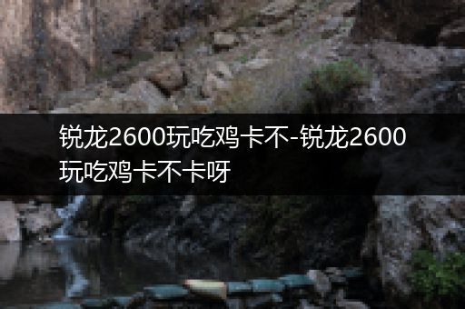 锐龙2600玩吃鸡卡不-锐龙2600玩吃鸡卡不卡呀