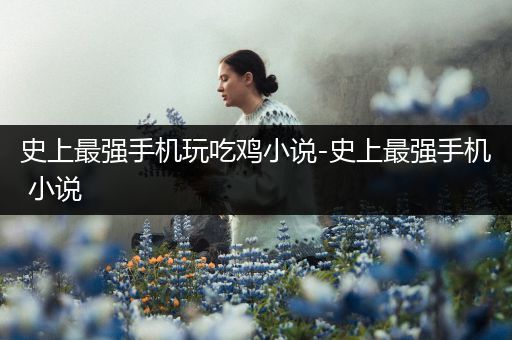 史上最强手机玩吃鸡小说-史上最强手机 小说