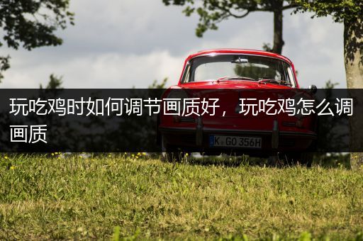玩吃鸡时如何调节画质好，玩吃鸡怎么调画质