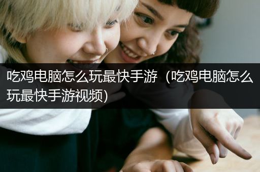 吃鸡电脑怎么玩最快手游（吃鸡电脑怎么玩最快手游视频）