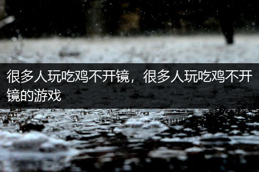 很多人玩吃鸡不开镜，很多人玩吃鸡不开镜的游戏