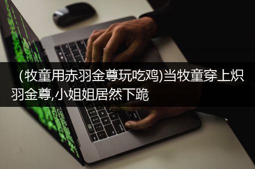 （牧童用赤羽金尊玩吃鸡)当牧童穿上炽羽金尊,小姐姐居然下跪