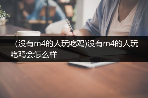 （没有m4的人玩吃鸡)没有m4的人玩吃鸡会怎么样