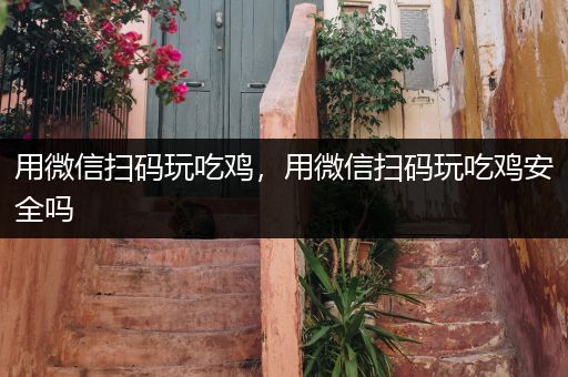 用微信扫码玩吃鸡，用微信扫码玩吃鸡安全吗