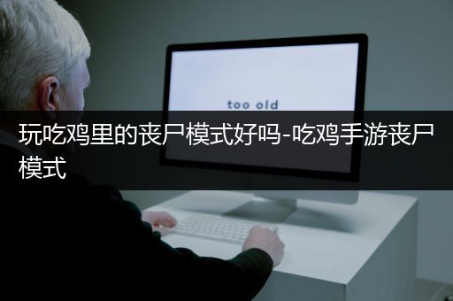 玩吃鸡里的丧尸模式好吗-吃鸡手游丧尸模式