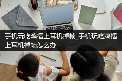 手机玩吃鸡插上耳机掉帧_手机玩吃鸡插上耳机掉帧怎么办