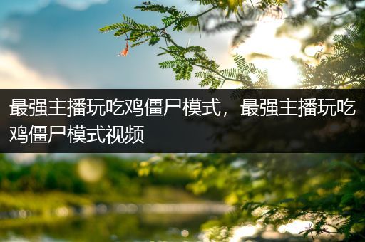 最强主播玩吃鸡僵尸模式，最强主播玩吃鸡僵尸模式视频