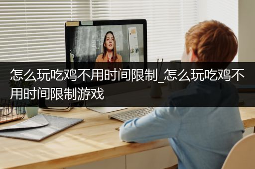 怎么玩吃鸡不用时间限制_怎么玩吃鸡不用时间限制游戏