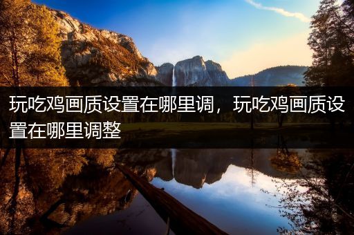 玩吃鸡画质设置在哪里调，玩吃鸡画质设置在哪里调整