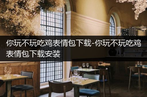 你玩不玩吃鸡表情包下载-你玩不玩吃鸡表情包下载安装