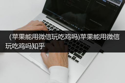 （苹果能用微信玩吃鸡吗)苹果能用微信玩吃鸡吗知乎