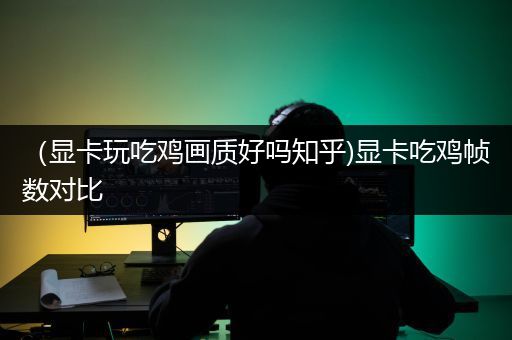 （显卡玩吃鸡画质好吗知乎)显卡吃鸡帧数对比