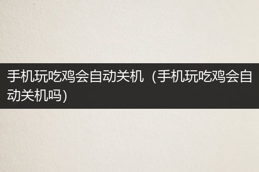 手机玩吃鸡会自动关机（手机玩吃鸡会自动关机吗）