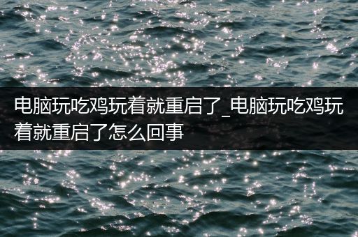 电脑玩吃鸡玩着就重启了_电脑玩吃鸡玩着就重启了怎么回事