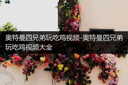 奥特曼四兄弟玩吃鸡视频-奥特曼四兄弟玩吃鸡视频大全