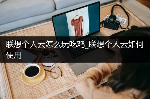 联想个人云怎么玩吃鸡_联想个人云如何使用