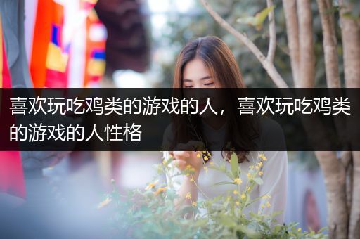 喜欢玩吃鸡类的游戏的人，喜欢玩吃鸡类的游戏的人性格