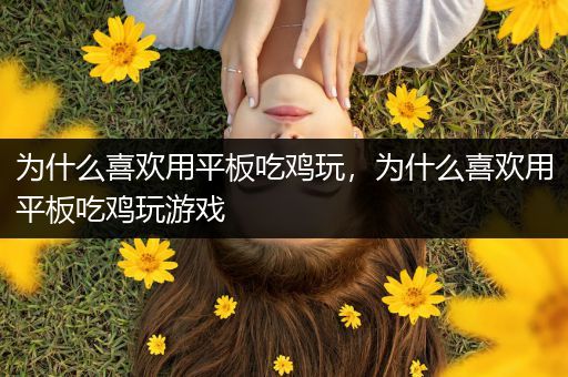 为什么喜欢用平板吃鸡玩，为什么喜欢用平板吃鸡玩游戏