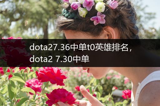 dota27.36中单t0英雄排名，dota2 7.30中单