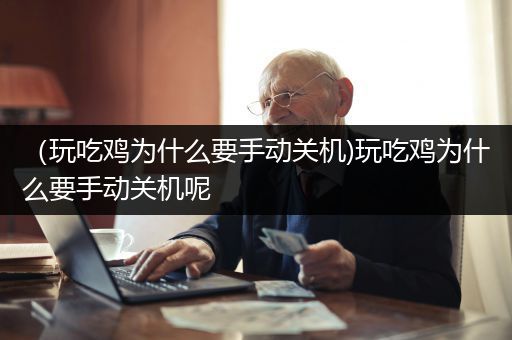 （玩吃鸡为什么要手动关机)玩吃鸡为什么要手动关机呢