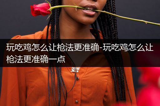 玩吃鸡怎么让枪法更准确-玩吃鸡怎么让枪法更准确一点