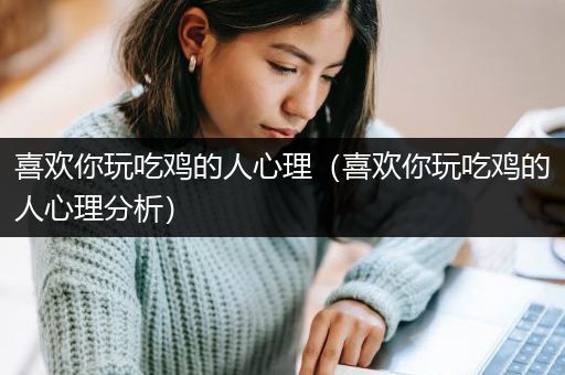 喜欢你玩吃鸡的人心理（喜欢你玩吃鸡的人心理分析）