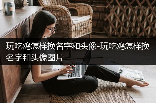 玩吃鸡怎样换名字和头像-玩吃鸡怎样换名字和头像图片