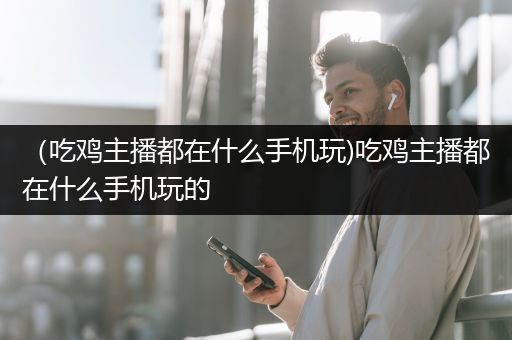 （吃鸡主播都在什么手机玩)吃鸡主播都在什么手机玩的