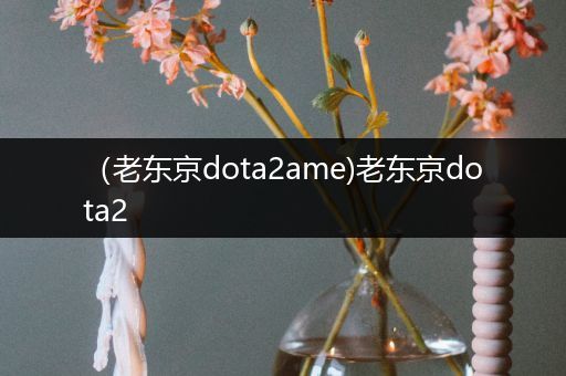 （老东京dota2ame)老东京dota2