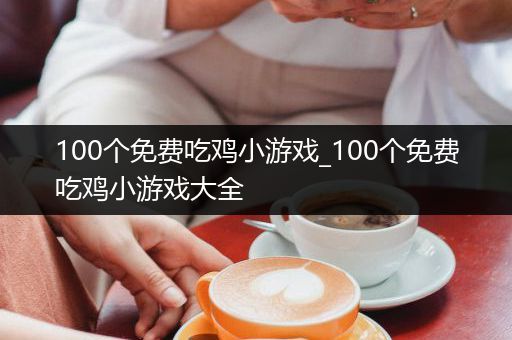 100个免费吃鸡小游戏_100个免费吃鸡小游戏大全