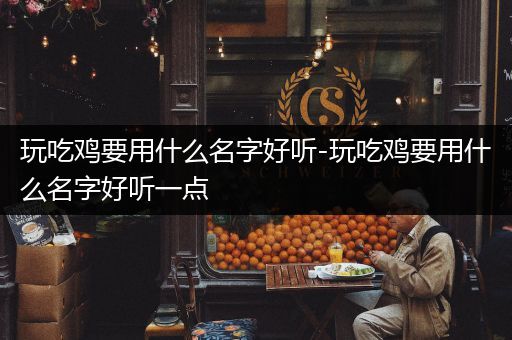 玩吃鸡要用什么名字好听-玩吃鸡要用什么名字好听一点