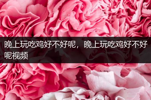 晚上玩吃鸡好不好呢，晚上玩吃鸡好不好呢视频