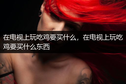 在电视上玩吃鸡要买什么，在电视上玩吃鸡要买什么东西